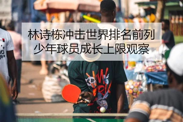 林诗栋冲击世界排名前列 少年球员成长上限观察