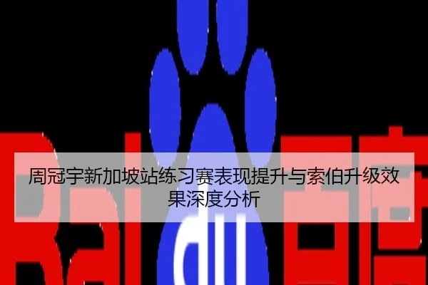 周冠宇新加坡站练习赛表现提升与索伯升级效果深度分析