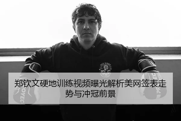 郑钦文硬地训练视频曝光解析美网签表走势与冲冠前景